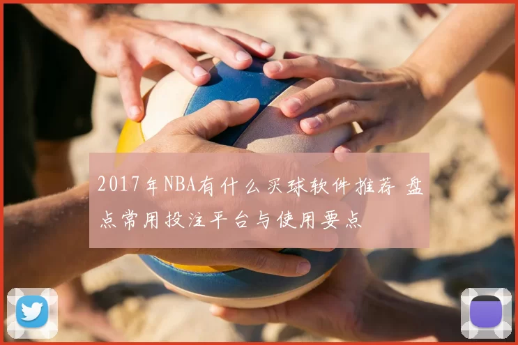 2017年NBA有什么买球软件推荐 盘点常用投注平台与使用要点