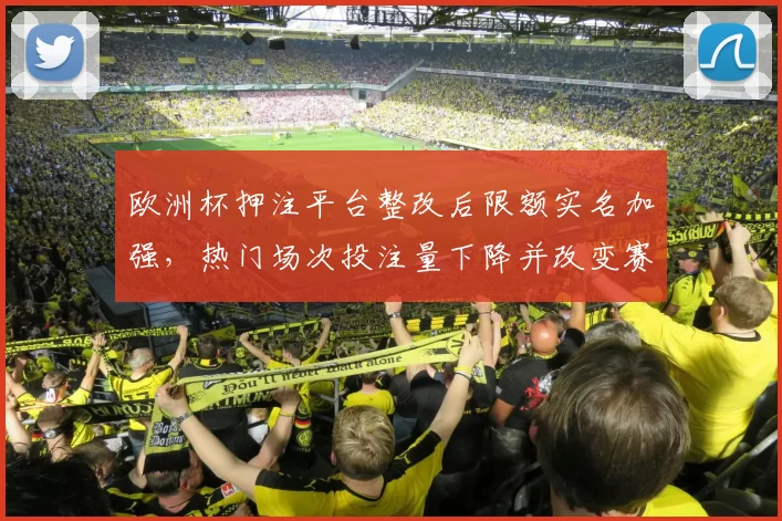 欧洲杯押注平台整改后限额实名加强，热门场次投注量下降并改变赛前关注