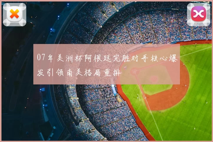 07年美洲杯阿根廷完胜对手核心爆发引领南美格局重排