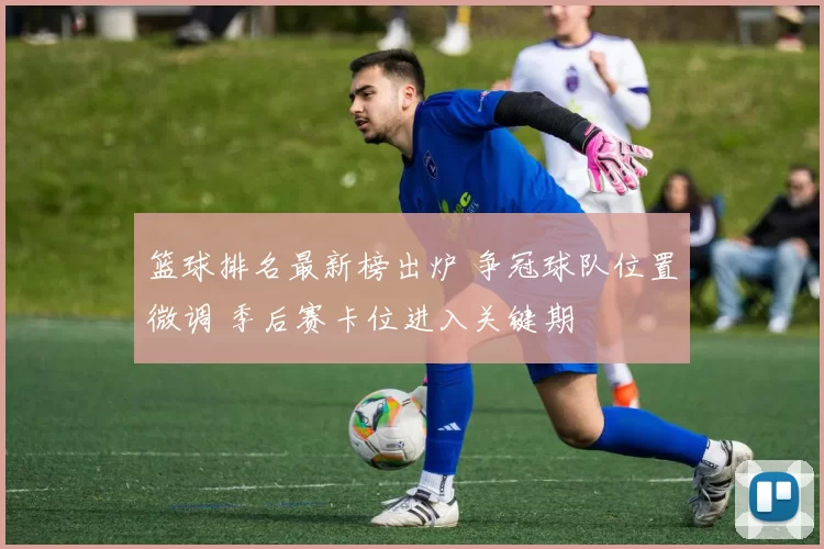 篮球排名最新榜出炉 争冠球队位置微调 季后赛卡位进入关键期