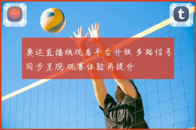 奥运直播线观看平台升级 多路信号同步呈现 观赛体验再提升