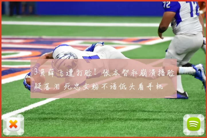 3负薛飞遭打脸!张本智和崩溃捂脸疑落泪 死忠女粉不语低头看手机