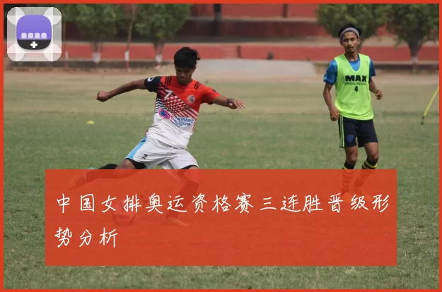 中国女排奥运资格赛三连胜晋级形势分析