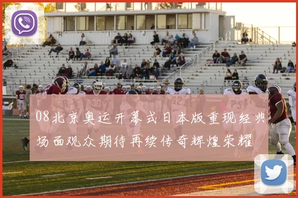 08北京奥运开幕式日本版重现经典场面观众期待再续传奇辉煌荣耀