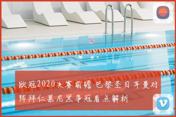 欧冠2020决赛前瞻 巴黎圣日耳曼对阵拜仁慕尼黑争冠看点解析