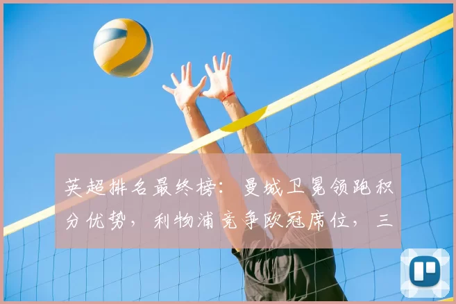 英超排名最终榜：曼城卫冕领跑积分优势，利物浦竞争欧冠席位，三队降级