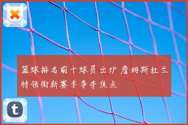 篮球排名前十球员出炉 詹姆斯杜兰特领衔新赛季争夺焦点