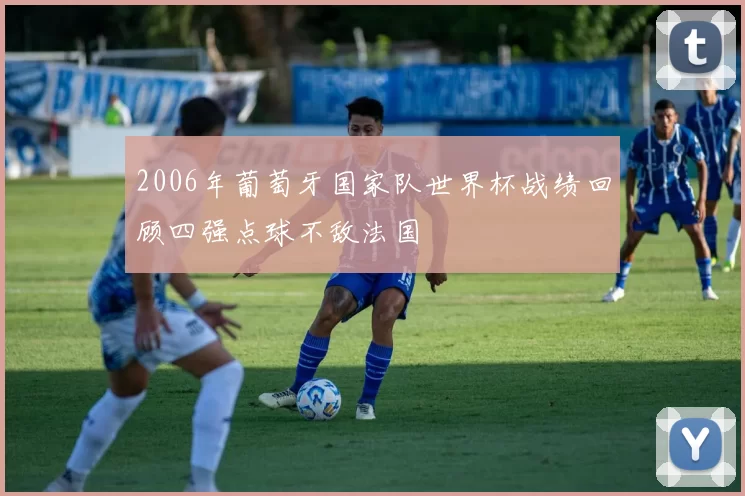 2006年葡萄牙国家队世界杯战绩回顾四强点球不敌法国