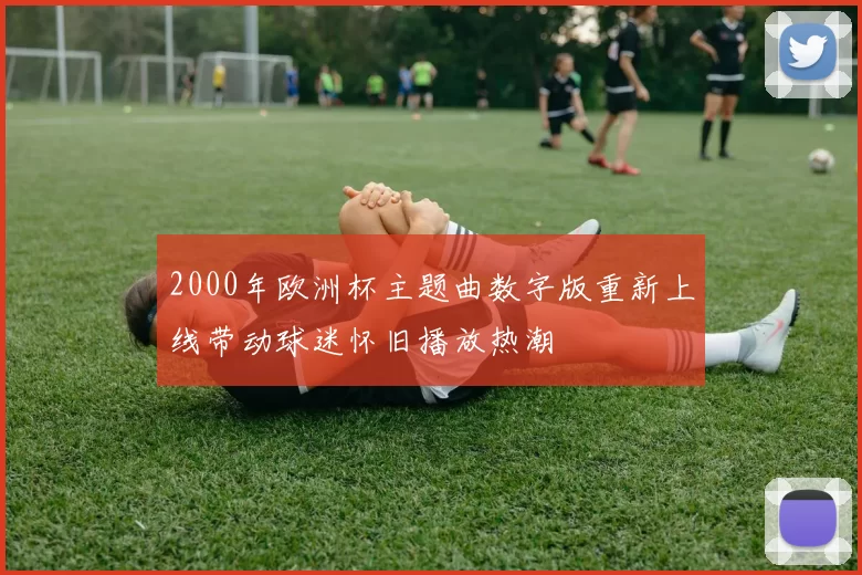2000年欧洲杯主题曲数字版重新上线带动球迷怀旧播放热潮