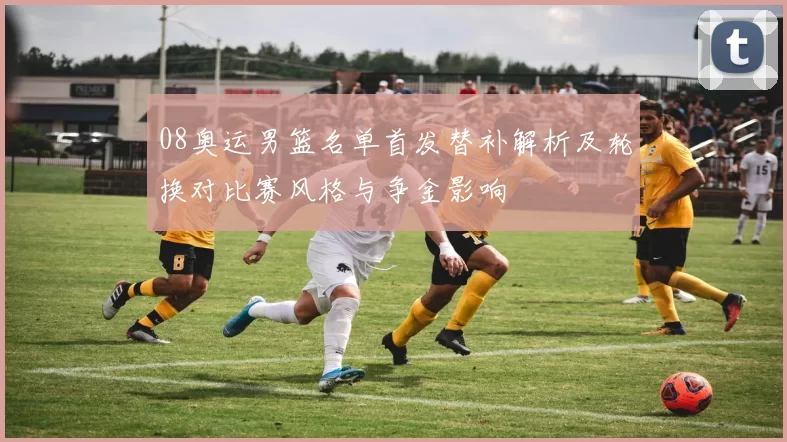 08奥运男篮名单首发替补解析及轮换对比赛风格与争金影响