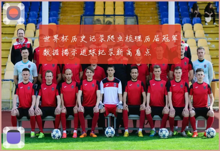 世界杯历史记录爬虫梳理历届冠军数据揭示进球纪录新高看点