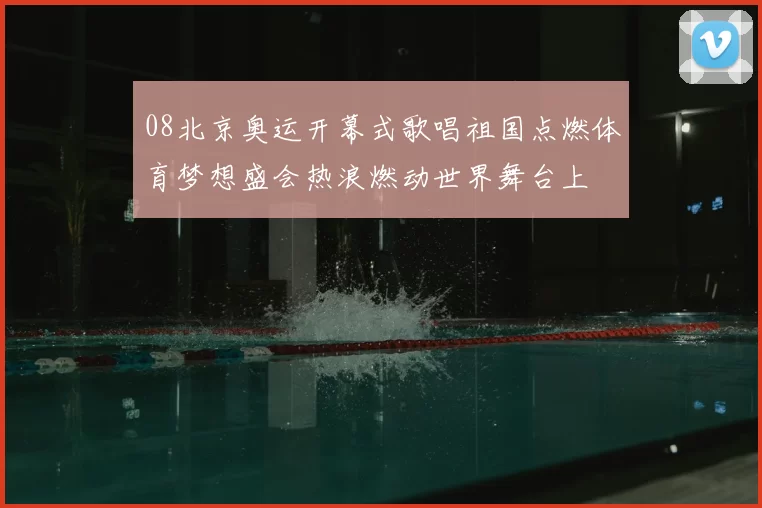 08北京奥运开幕式歌唱祖国点燃体育梦想盛会热浪燃动世界舞台上