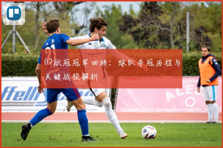07欧冠冠军回顾：球队夺冠历程与关键战役解析
