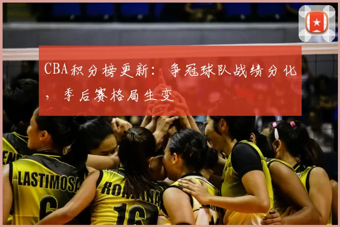 CBA积分榜更新:争冠球队战绩分化,季后赛格局生变