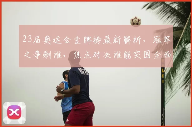 23届奥运会金牌榜最新解析,冠军之争剩谁,焦点对决谁能突围全面
