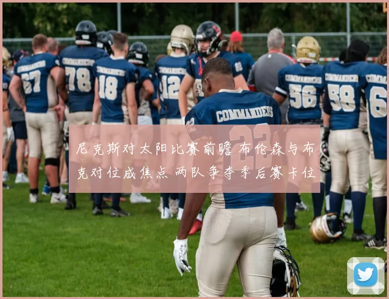 尼克斯对太阳比赛前瞻 布伦森与布克对位成焦点 两队争夺季后赛卡位优势