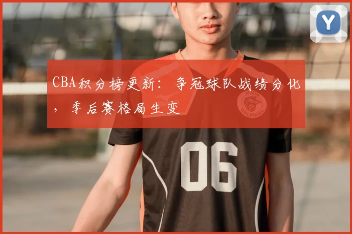 CBA积分榜更新：争冠球队战绩分化，季后赛格局生变
