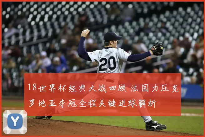 18世界杯经典大战回顾 法国力压克罗地亚夺冠全程关键进球解析