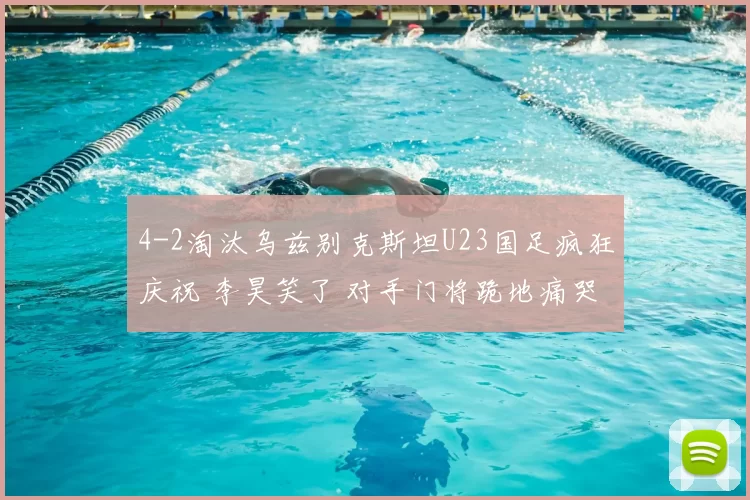 4-2淘汰乌兹别克斯坦U23国足疯狂庆祝 李昊笑了 对手门将跪地痛哭