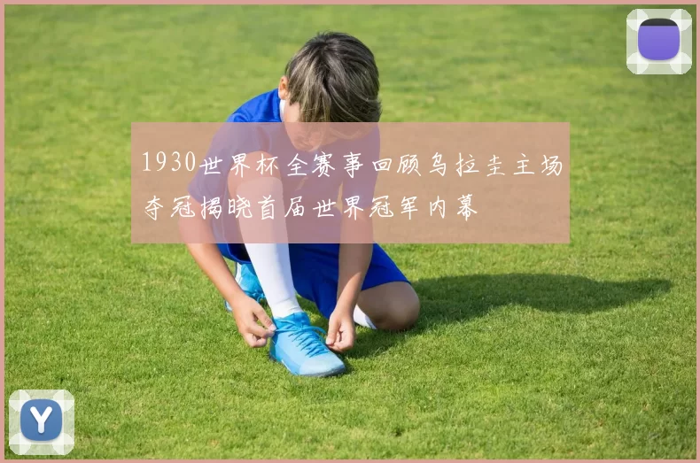 1930世界杯全赛事回顾乌拉圭主场夺冠揭晓首届世界冠军内幕