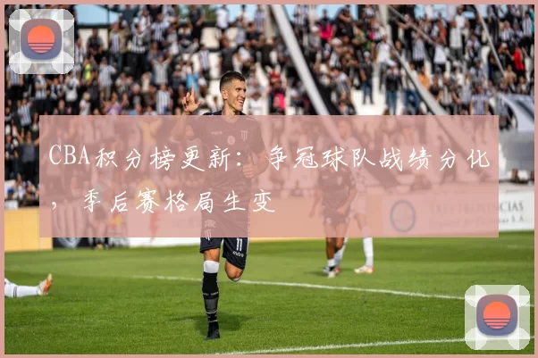 CBA积分榜更新：争冠球队战绩分化，季后赛格局生变