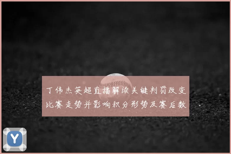 丁伟杰英超直播解读关键判罚改变比赛走势并影响积分形势及赛后数据