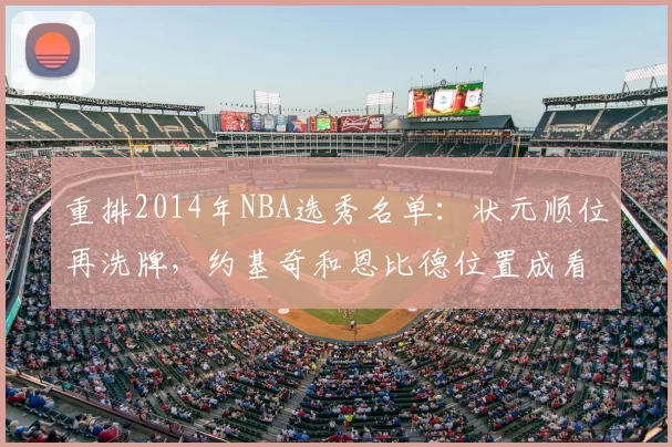 重排2014年NBA选秀名单：状元顺位再洗牌，约基奇和恩比德位置成看点