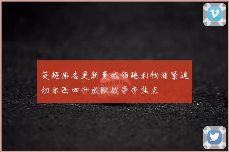 英超排名更新曼城领跑利物浦紧追切尔西回升成欧战争夺焦点