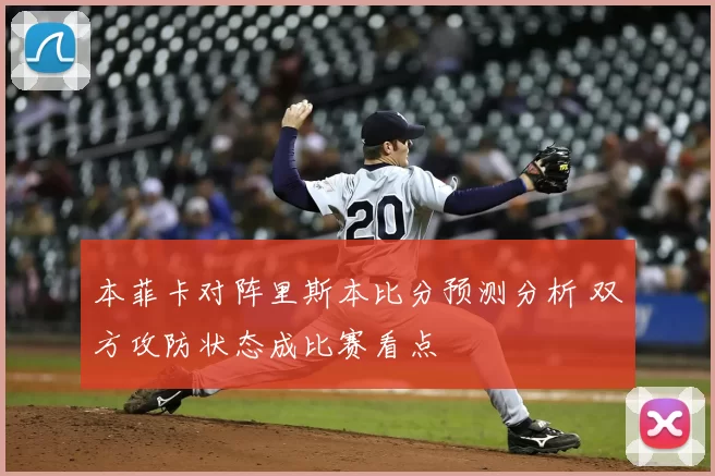本菲卡对阵里斯本比分预测分析 双方攻防状态成比赛看点