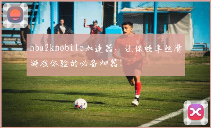 nba2kmobile加速器，让你畅享丝滑游戏体验的必备神器！