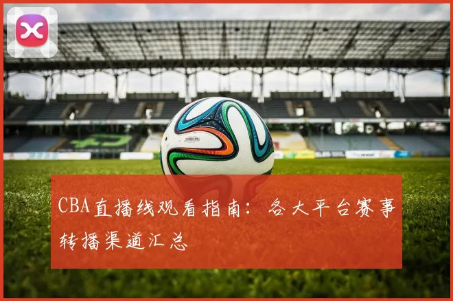 CBA直播线观看指南：各大平台赛事转播渠道汇总