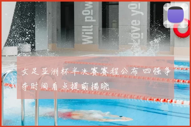 女足亚洲杯半决赛赛程公布 四强争夺时间看点提前揭晓