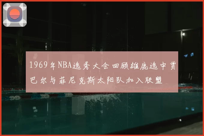 1969年NBA选秀大会回顾雄鹿选中贾巴尔与菲尼克斯太阳队加入联盟