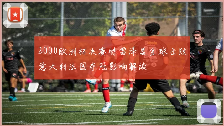 2000欧洲杯决赛特雷泽盖金球击败意大利法国夺冠影响解读