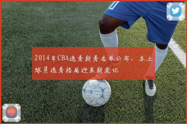 2014年CBA选秀新秀名单公布，本土球员选秀格局迎来新变化