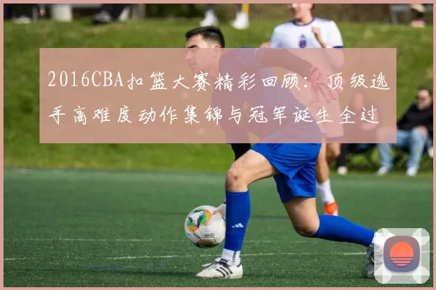 2016CBA扣篮大赛精彩回顾：顶级选手高难度动作集锦与冠军诞生全过程