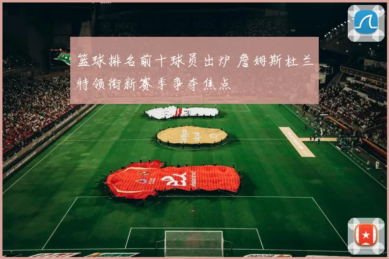 篮球排名前十球员出炉 詹姆斯杜兰特领衔新赛季争夺焦点