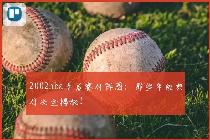 2002nba季后赛对阵图:那些年经典对决全揭秘!