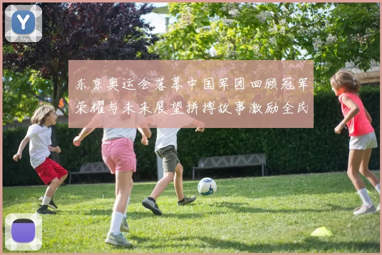 东京奥运会落幕中国军团回顾冠军荣耀与未来展望拼搏故事激励全民