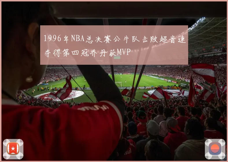 1996年NBA总决赛公牛队击败超音速夺得第四冠乔丹获MVP