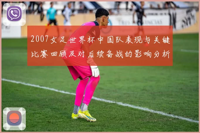 2007女足世界杯中国队表现与关键比赛回顾及对后续备战的影响分析