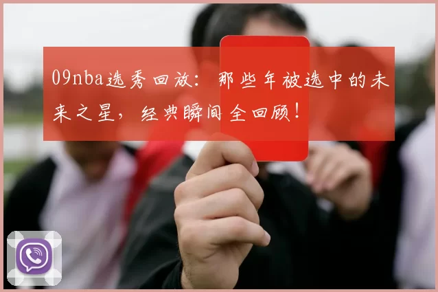 09nba选秀回放：那些年被选中的未来之星，经典瞬间全回顾！