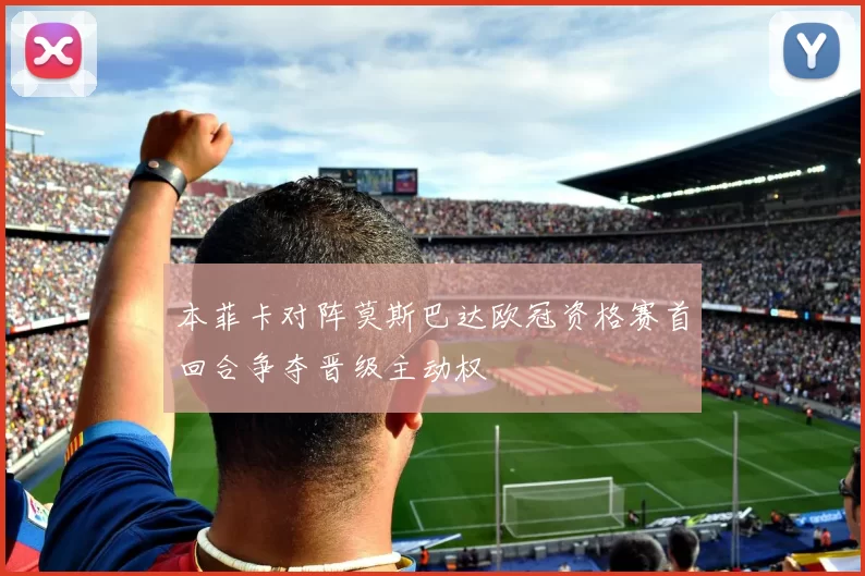 本菲卡对阵莫斯巴达欧冠资格赛首回合争夺晋级主动权