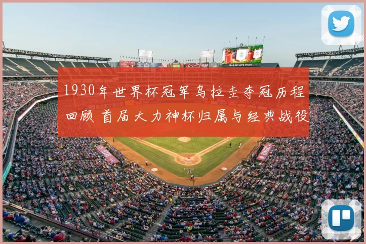 1930年世界杯冠军乌拉圭夺冠历程回顾 首届大力神杯归属与经典战役解析