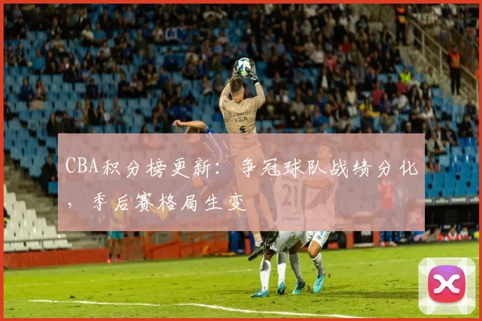 CBA积分榜更新：争冠球队战绩分化，季后赛格局生变