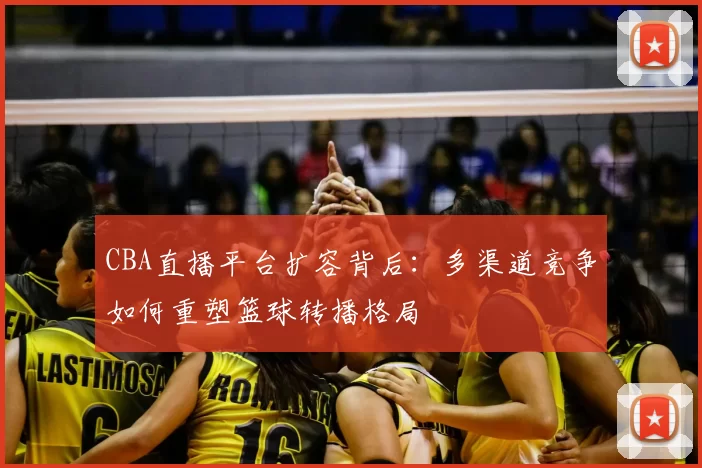 CBA直播平台扩容背后:多渠道竞争如何重塑篮球转播格局