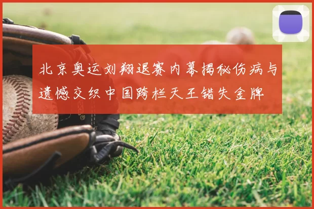 北京奥运刘翔退赛内幕揭秘伤病与遗憾交织中国跨栏天王错失金牌