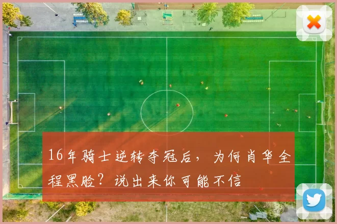 16年骑士逆转夺冠后，为何肖华全程黑脸？说出来你可能不信