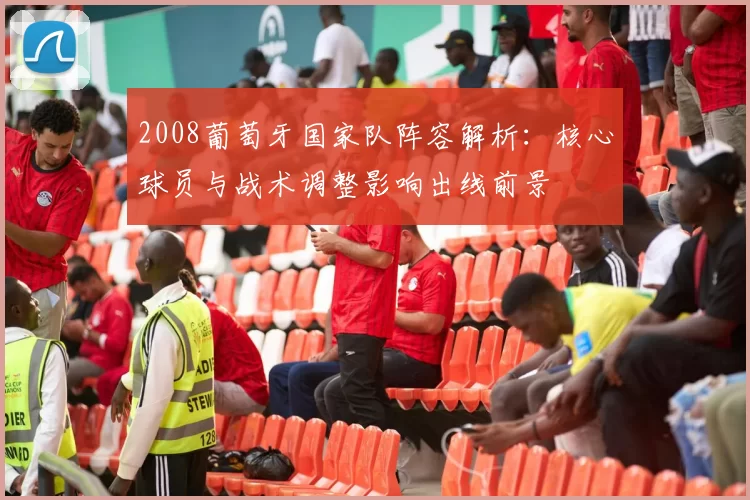 2008葡萄牙国家队阵容解析：核心球员与战术调整影响出线前景