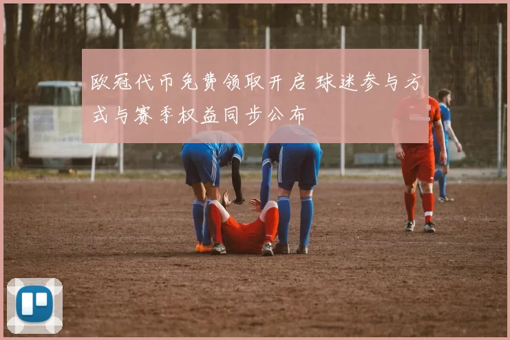 欧冠代币免费领取开启 球迷参与方式与赛季权益同步公布